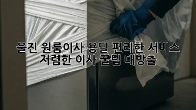 울진 원룸이사 용달 편리한 서비스! 저렴한 이사 꿀팁 대방출🎁