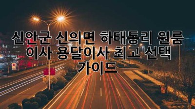 신안군 신의면 하태동리 원룸 이사, 용달이사 최고 선택 가이드!
